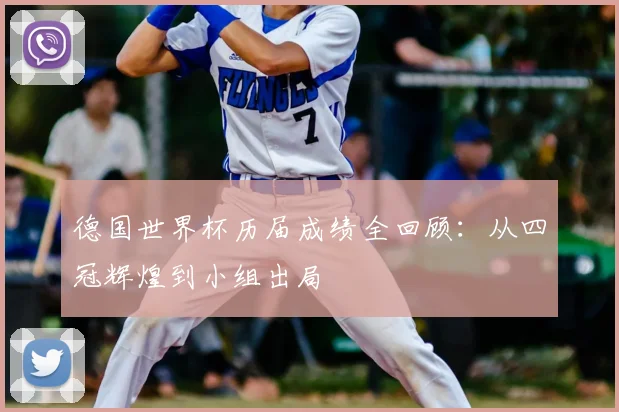 德国世界杯历届成绩全回顾：从四冠辉煌到小组出局