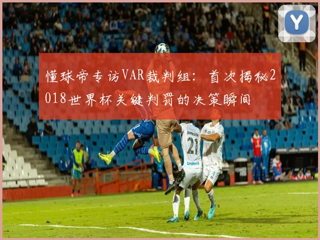 懂球帝专访VAR裁判组：首次揭秘2018世界杯关键判罚的决策瞬间