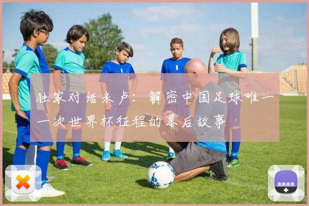 独家对话米卢：解密中国足球唯一一次世界杯征程的幕后故事
