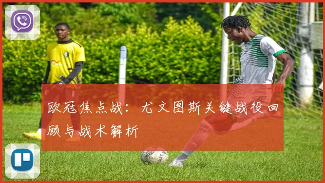 欧冠焦点战：尤文图斯关键战役回顾与战术解析