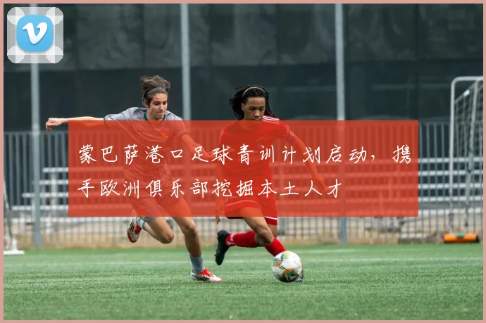 蒙巴萨港口足球青训计划启动，携手欧洲俱乐部挖掘本土人才