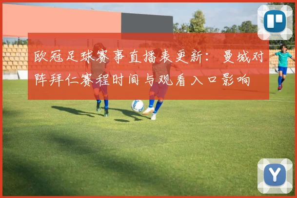 欧冠足球赛事直播表更新：曼城对阵拜仁赛程时间与观看入口影响