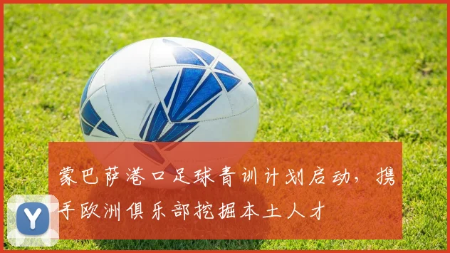 蒙巴萨港口足球青训计划启动，携手欧洲俱乐部挖掘本土人才