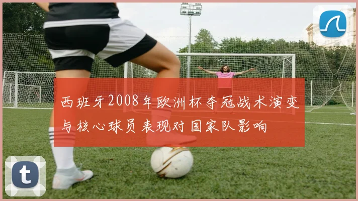 西班牙2008年欧洲杯夺冠战术演变与核心球员表现对国家队影响