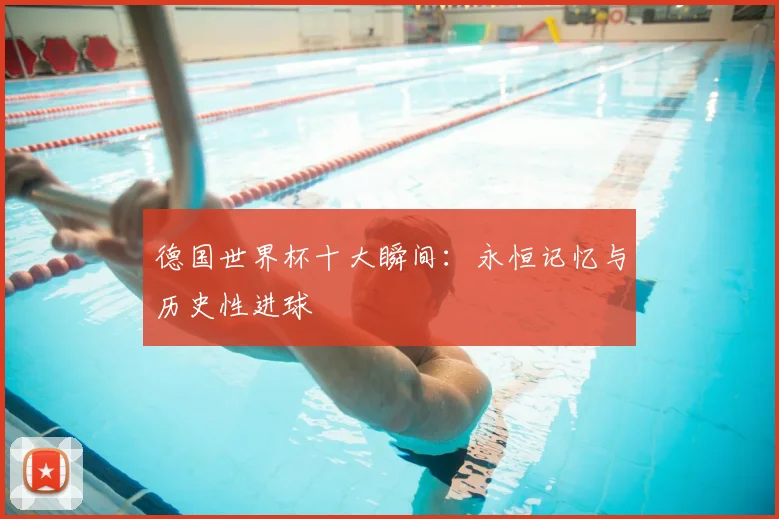 德国世界杯十大瞬间：永恒记忆与历史性进球