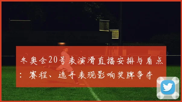 冬奥会20号表演滑直播安排与看点：赛程、选手表现影响奖牌争夺