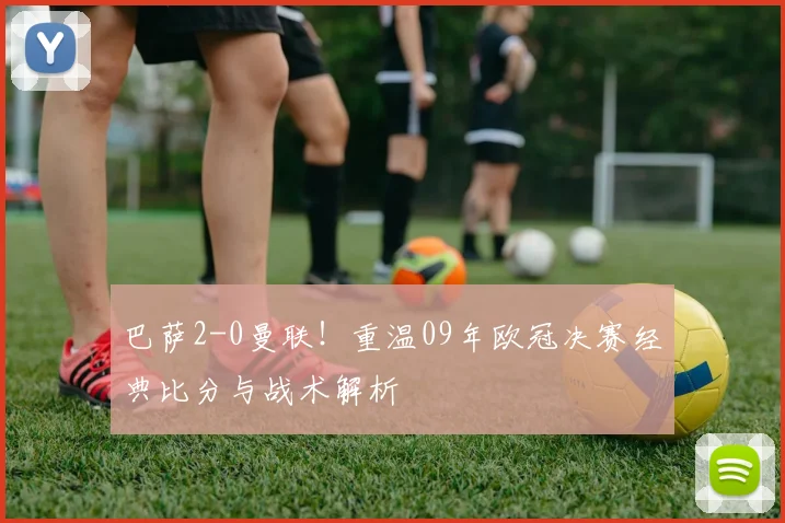 巴萨2-0曼联！重温09年欧冠决赛经典比分与战术解析