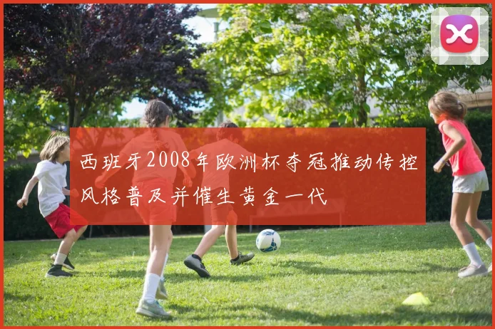 西班牙2008年欧洲杯夺冠推动传控风格普及并催生黄金一代