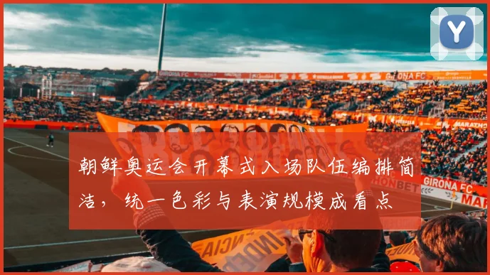 朝鲜奥运会开幕式入场队伍编排简洁，统一色彩与表演规模成看点