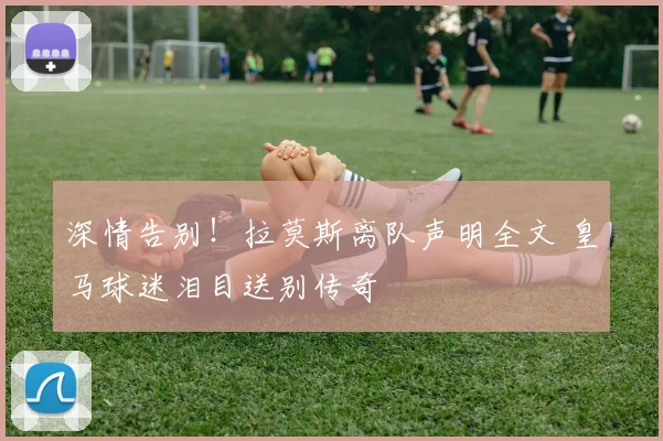 深情告别！拉莫斯离队声明全文 皇马球迷泪目送别传奇