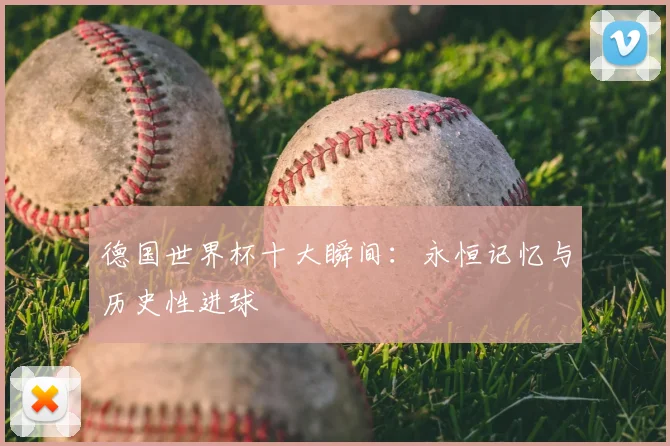 德国世界杯十大瞬间：永恒记忆与历史性进球