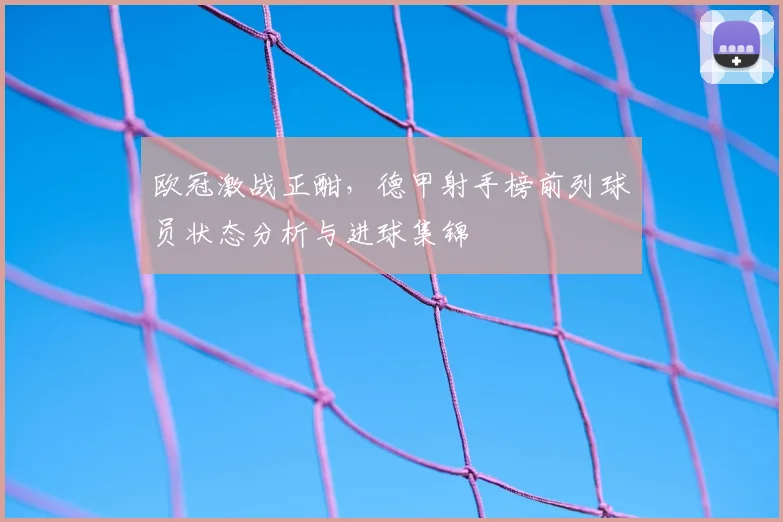 欧冠激战正酣，德甲射手榜前列球员状态分析与进球集锦