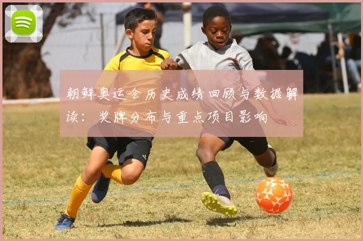 朝鲜奥运会历史成绩回顾与数据解读：奖牌分布与重点项目影响