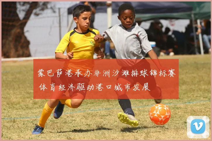 蒙巴萨港承办非洲沙滩排球锦标赛 体育经济驱动港口城市发展