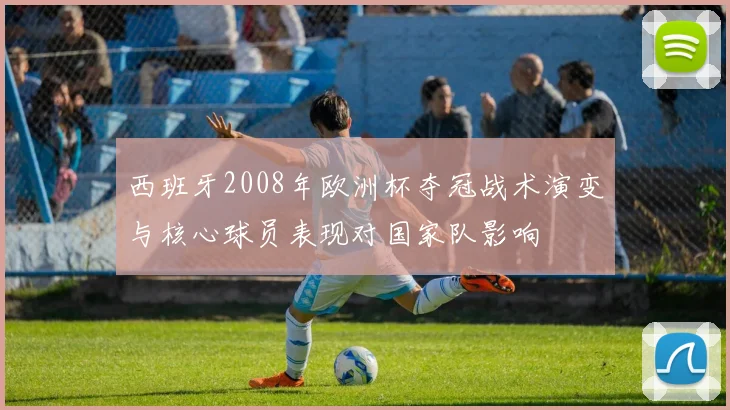 西班牙2008年欧洲杯夺冠战术演变与核心球员表现对国家队影响