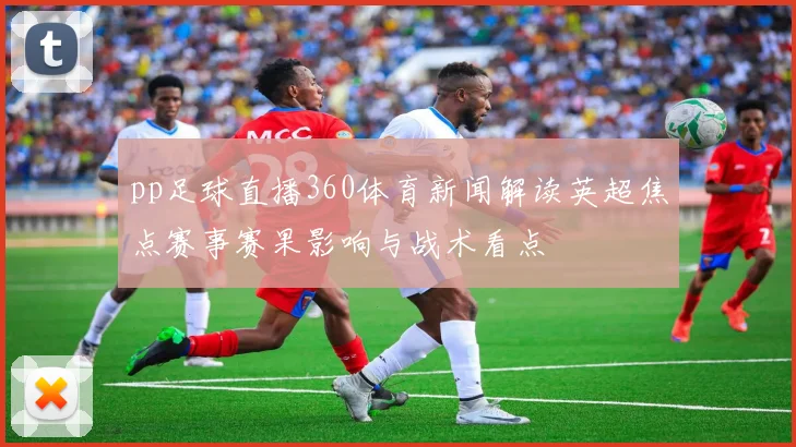 pp足球直播360体育新闻解读英超焦点赛事赛果影响与战术看点