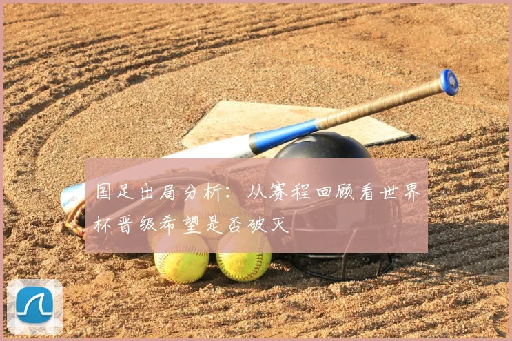 国足出局分析：从赛程回顾看世界杯晋级希望是否破灭