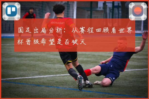 国足出局分析：从赛程回顾看世界杯晋级希望是否破灭
