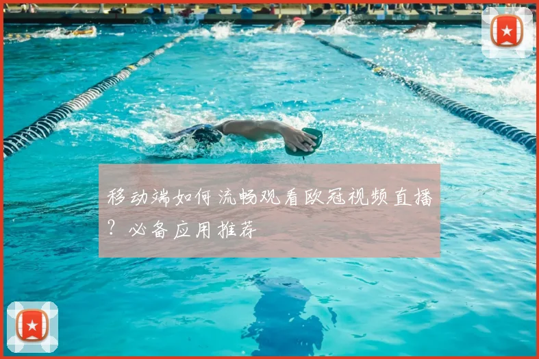 移动端如何流畅观看欧冠视频直播？必备应用推荐