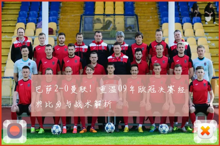 巴萨2-0曼联！重温09年欧冠决赛经典比分与战术解析