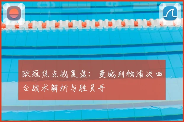 欧冠焦点战复盘：曼城利物浦次回合战术解析与胜负手