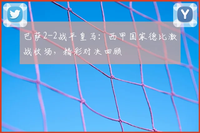 巴萨2-2战平皇马：西甲国家德比激战收场，精彩对决回顾