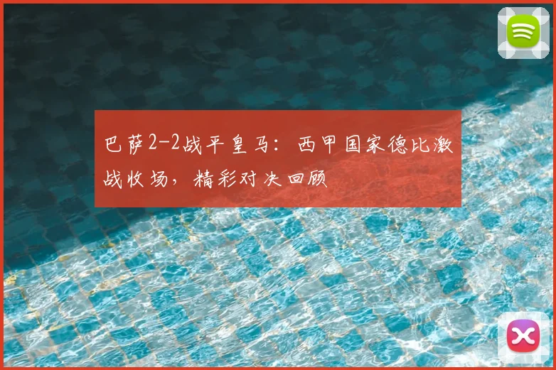 巴萨2-2战平皇马：西甲国家德比激战收场，精彩对决回顾
