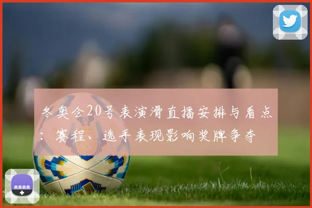 冬奥会20号表演滑直播安排与看点：赛程、选手表现影响奖牌争夺