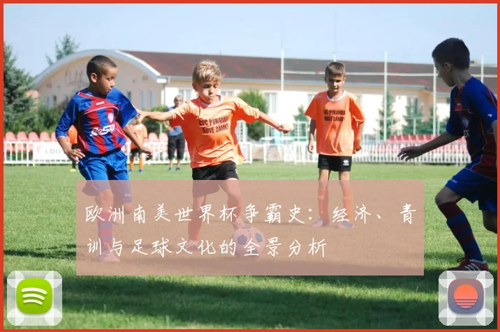 欧洲南美世界杯争霸史：经济、青训与足球文化的全景分析