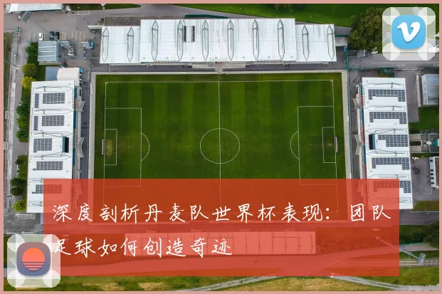 深度剖析丹麦队世界杯表现:团队足球如何创造奇迹