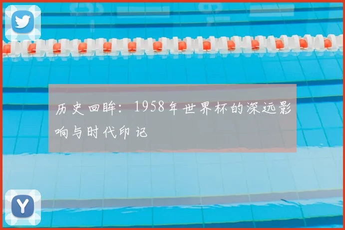 历史回眸：1958年世界杯的深远影响与时代印记