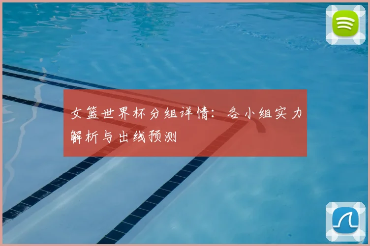 女篮世界杯分组详情：各小组实力解析与出线预测