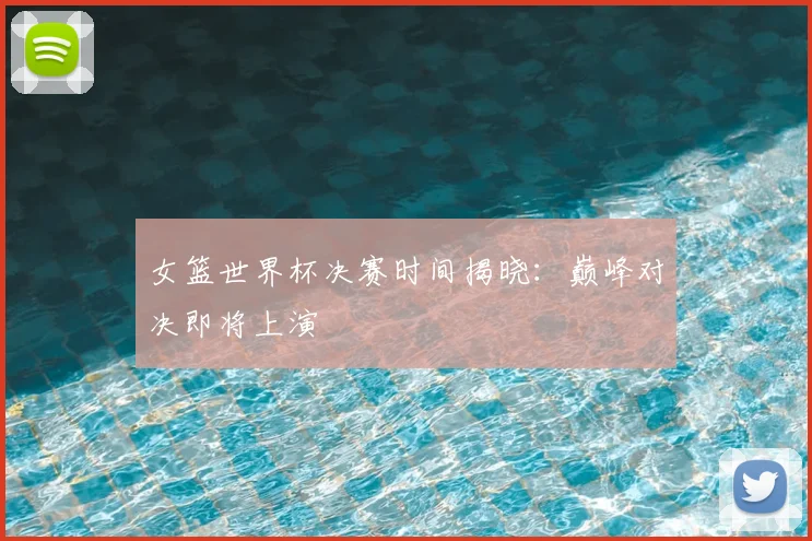 女篮世界杯决赛时间揭晓：巅峰对决即将上演