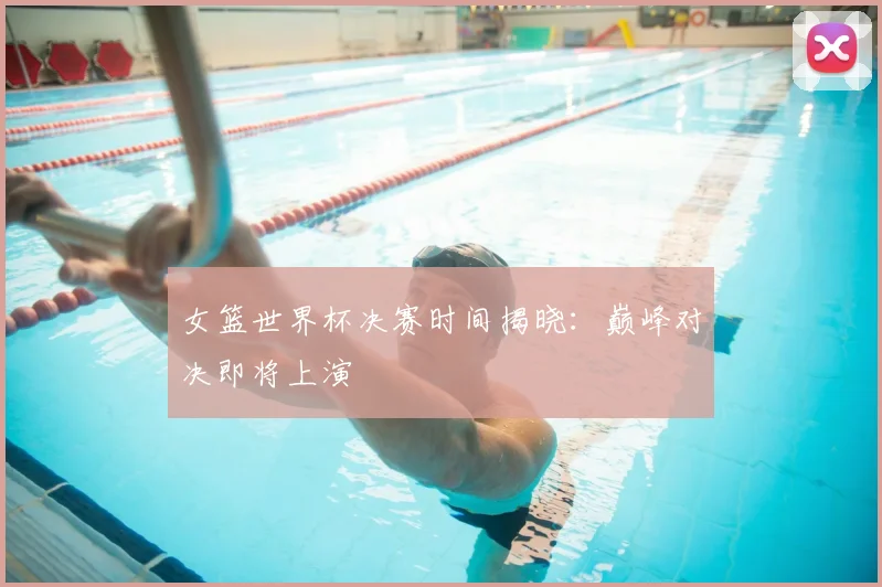 女篮世界杯决赛时间揭晓：巅峰对决即将上演