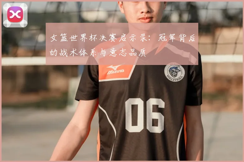 女篮世界杯决赛启示录：冠军背后的战术体系与意志品质