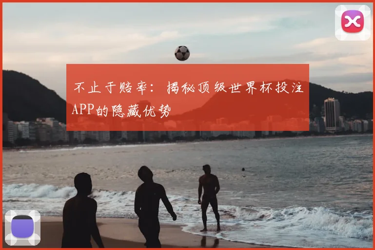不止于赔率:揭秘顶级世界杯投注APP的隐藏优势