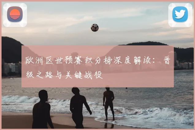 欧洲区世预赛积分榜深度解读：晋级之路与关键战役