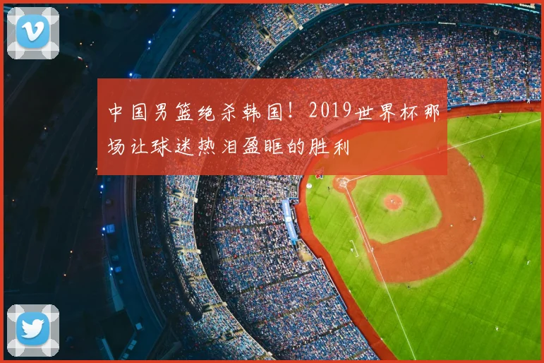 中国男篮绝杀韩国！2019世界杯那场让球迷热泪盈眶的胜利
