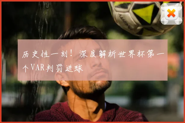 历史性一刻！深度解析世界杯第一个VAR判罚进球