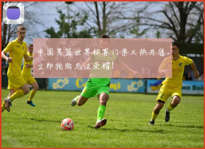 中国男篮世界杯赛门票火热开售，立即抢购见证荣耀！