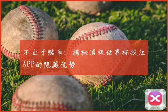 不止于赔率:揭秘顶级世界杯投注APP的隐藏优势