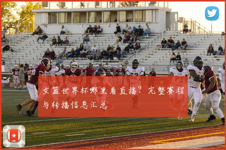 女篮世界杯哪里看直播？完整赛程与转播信息汇总