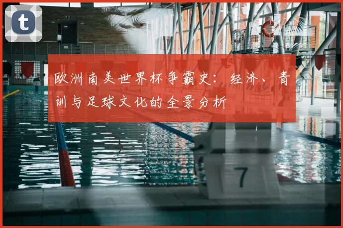 欧洲南美世界杯争霸史：经济、青训与足球文化的全景分析