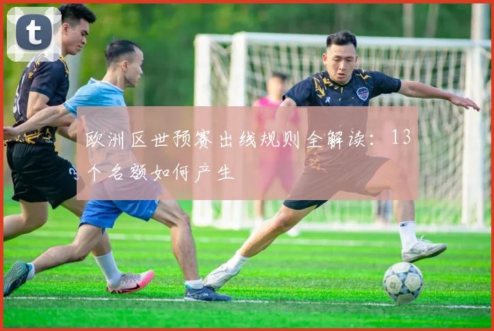 欧洲区世预赛出线规则全解读：13个名额如何产生