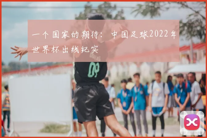 一个国家的期待:中国足球2022年世界杯出线纪实