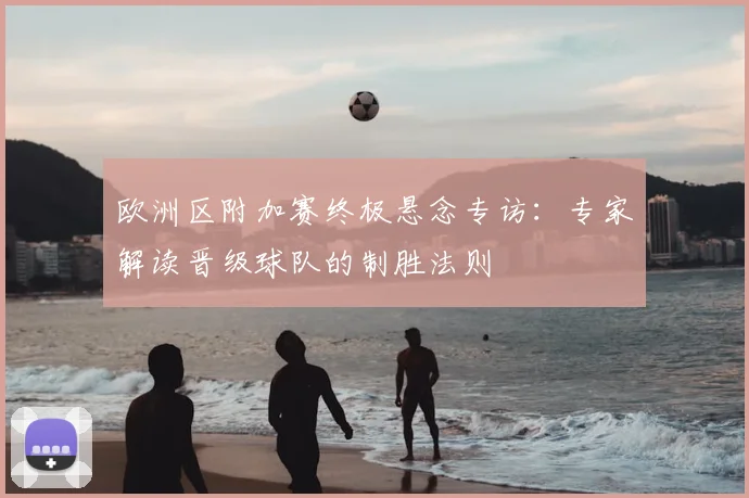 欧洲区附加赛终极悬念专访：专家解读晋级球队的制胜法则