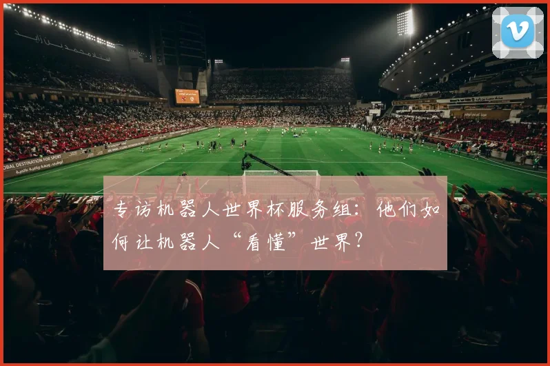 专访机器人世界杯服务组:他们如何让机器人“看懂”世界?