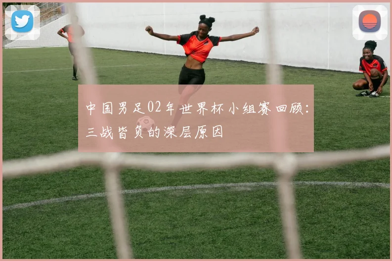 中国男足02年世界杯小组赛回顾：三战皆负的深层原因