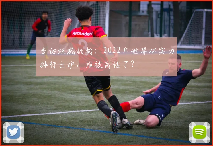 专访权威机构：2022年世界杯实力排行出炉，谁被高估了？
