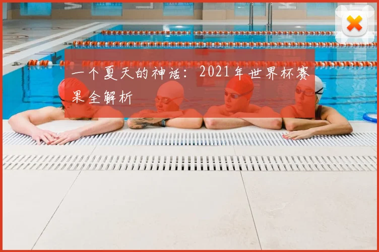 一个夏天的神话：2021年世界杯赛果全解析